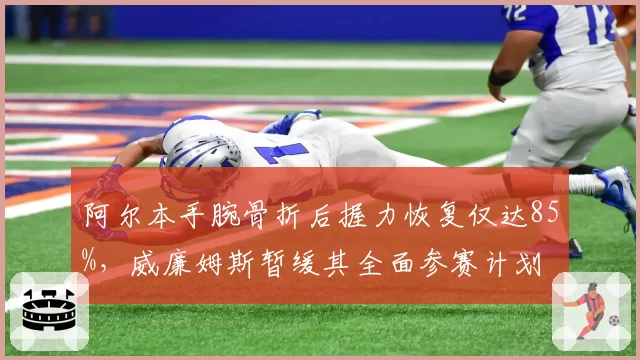阿尔本手腕骨折后握力恢复仅达85%，威廉姆斯暂缓其全面参赛计划