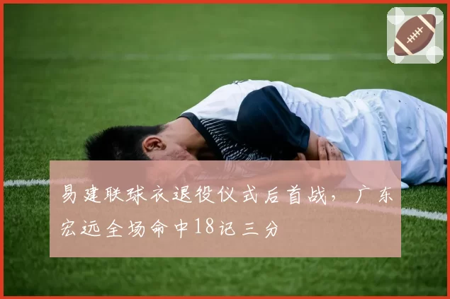 易建联球衣退役仪式后首战，广东宏远全场命中18记三分