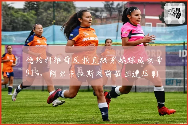 德约科维奇反拍直线穿越球成功率91%，阿尔卡拉斯网前截击遭压制