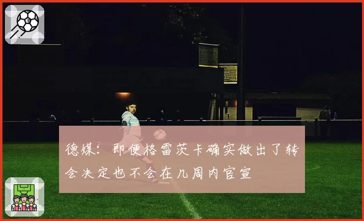 德媒：即便格雷茨卡确实做出了转会决定也不会在几周内官宣