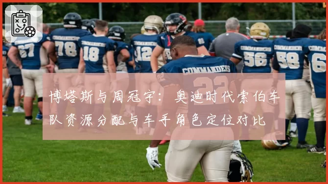 博塔斯与周冠宇：奥迪时代索伯车队资源分配与车手角色定位对比