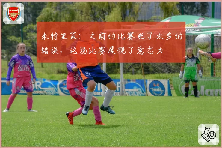米特里策：之前的比赛犯了太多的错误，这场比赛展现了意志力