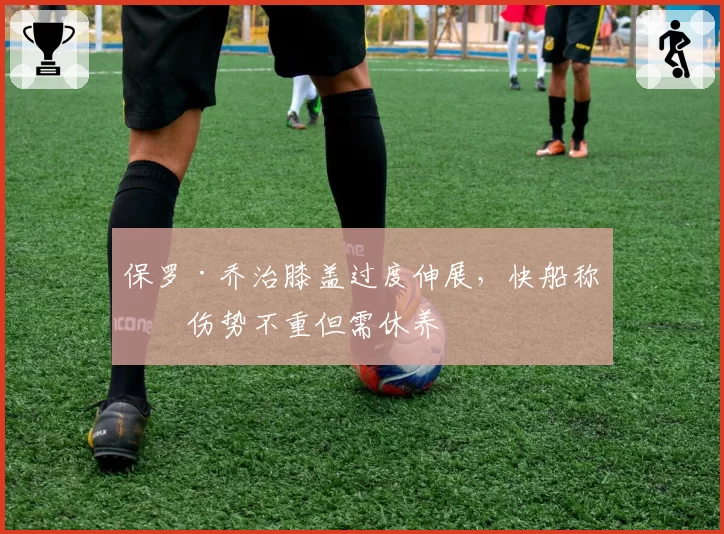 保罗·乔治膝盖过度伸展，快船称其伤势不重但需休养