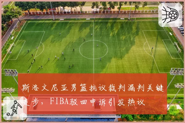 斯洛文尼亚男篮抗议裁判漏判关键走步，FIBA驳回申诉引发热议