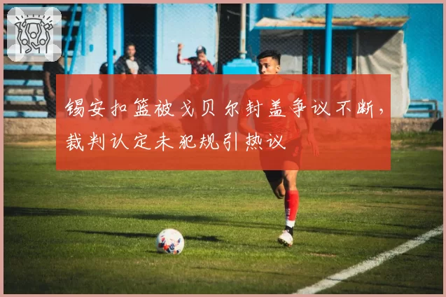锡安扣篮被戈贝尔封盖争议不断，裁判认定未犯规引热议