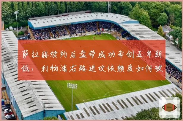萨拉赫续约后盘带成功率创五年新低，利物浦右路进攻依赖度如何破局？