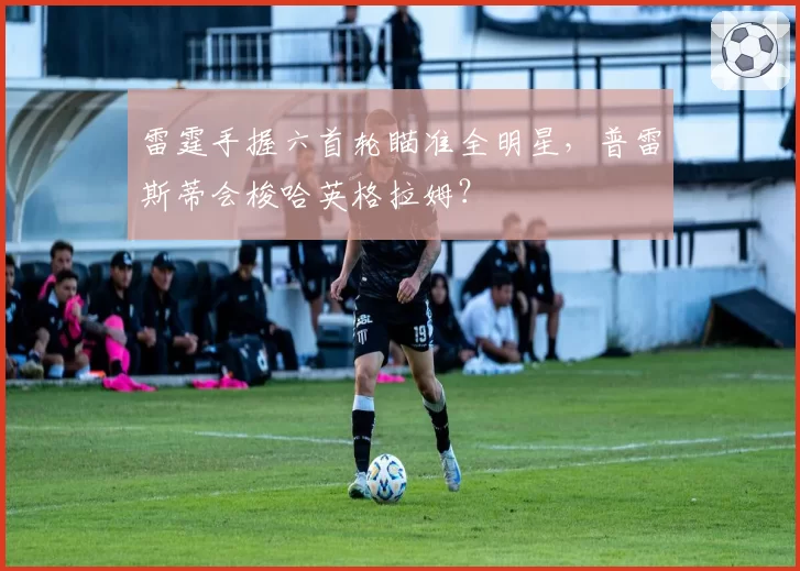 雷霆手握六首轮瞄准全明星，普雷斯蒂会梭哈英格拉姆？