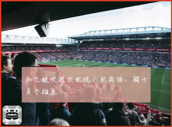加兰被吹进攻犯规六犯离场，骑士负于雄鹿