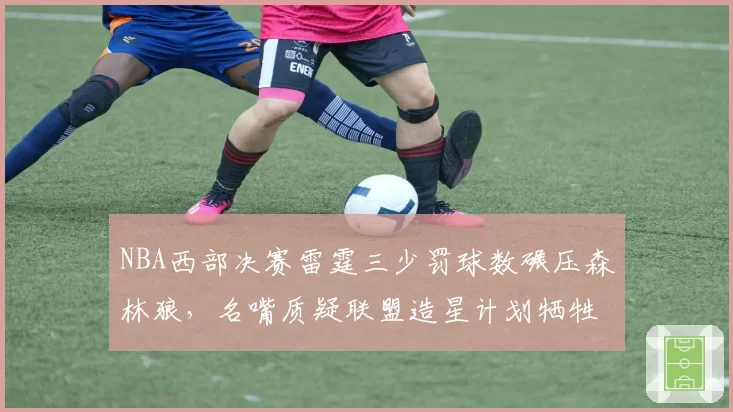 NBA西部决赛雷霆三少罚球数碾压森林狼，名嘴质疑联盟造星计划牺牲公平