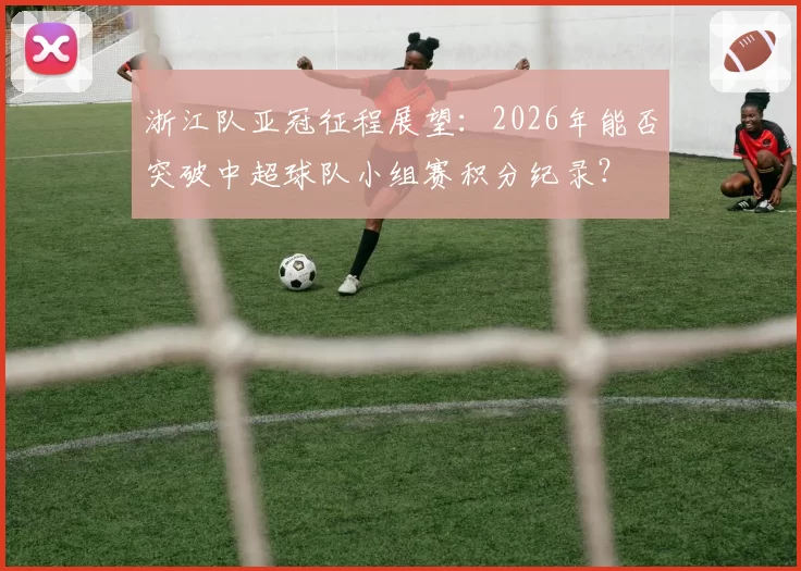 浙江队亚冠征程展望：2026年能否突破中超球队小组赛积分纪录？