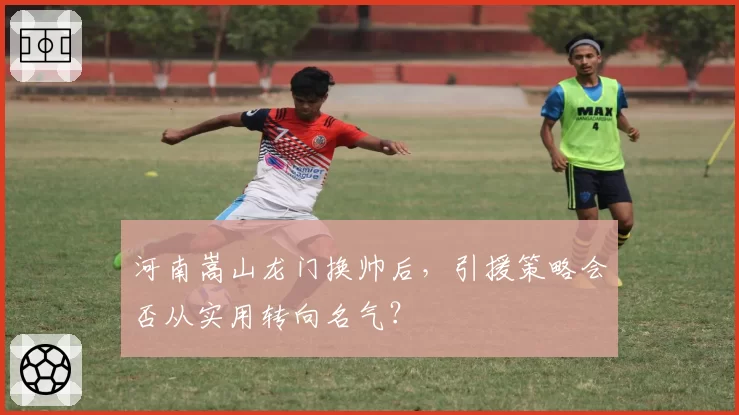 河南嵩山龙门换帅后，引援策略会否从实用转向名气？