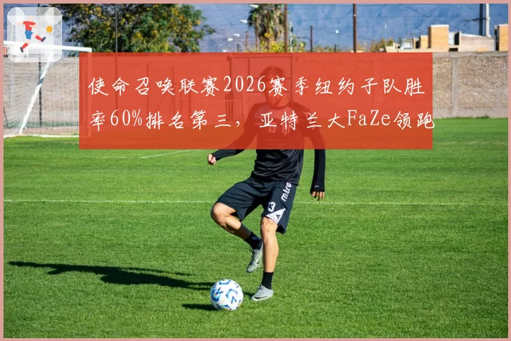 使命召唤联赛2026赛季纽约子队胜率60%排名第三，亚特兰大FaZe领跑