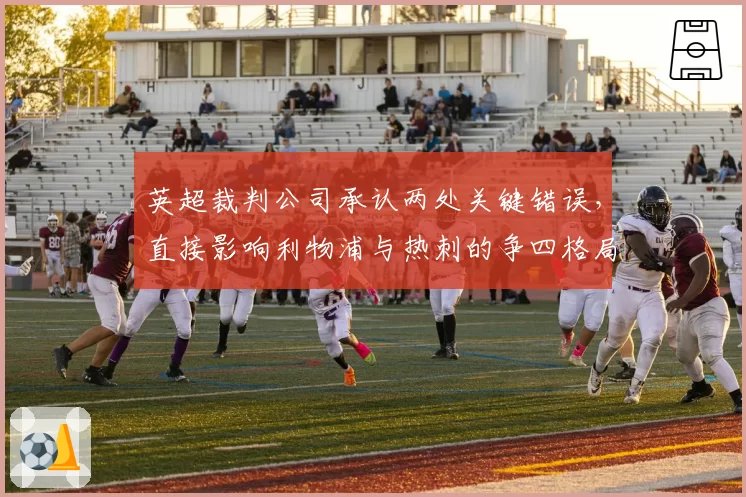 英超裁判公司承认两处关键错误，直接影响利物浦与热刺的争四格局