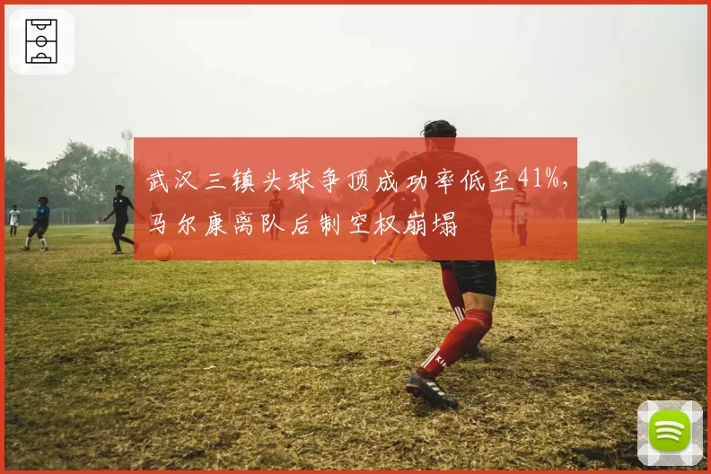 武汉三镇头球争顶成功率低至41%，马尔康离队后制空权崩塌