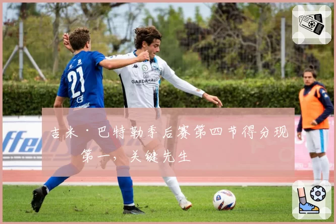 吉米·巴特勒季后赛第四节得分现役第一，关键先生