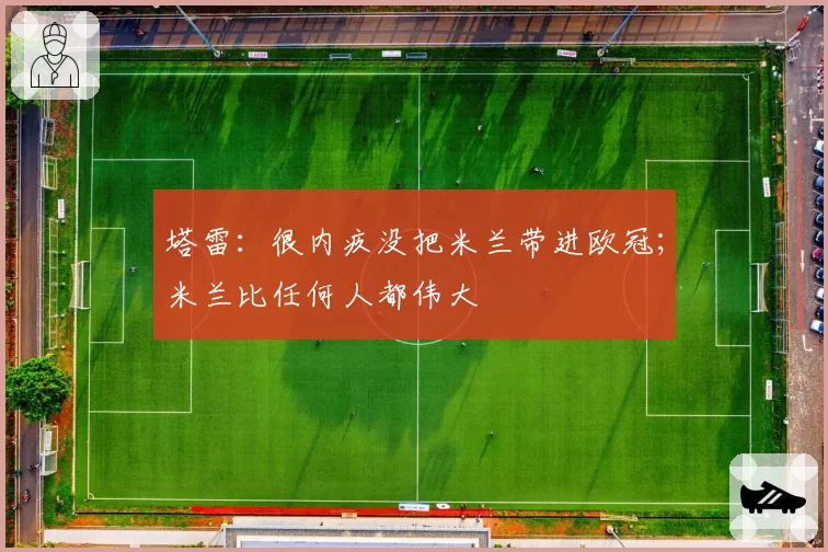 塔雷：很内疚没把米兰带进欧冠；米兰比任何人都伟大