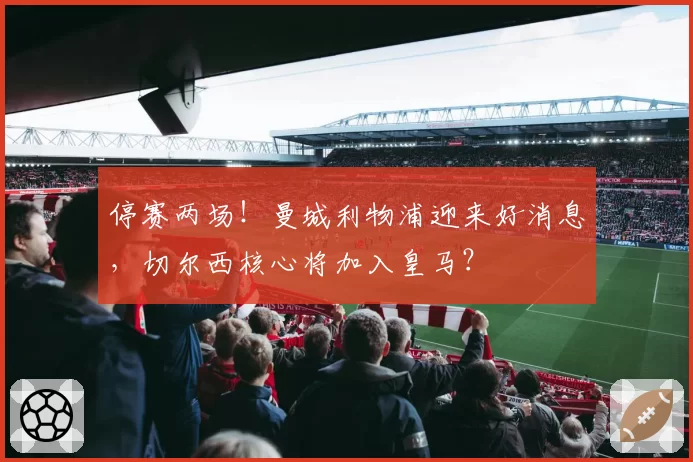 停赛两场！曼城利物浦迎来好消息，切尔西核心将加入皇马？