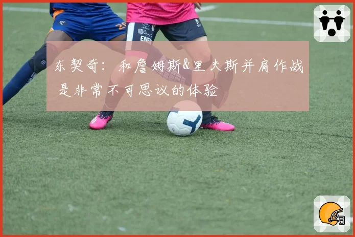 东契奇：和詹姆斯&里夫斯并肩作战 是非常不可思议的体验