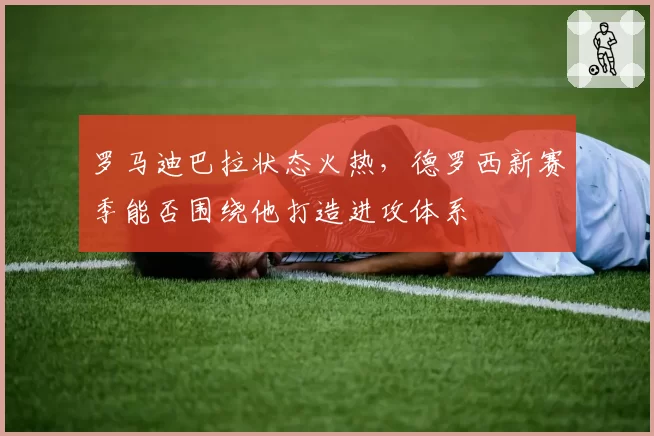 罗马迪巴拉状态火热,德罗西新赛季能否围绕他打造进攻体系