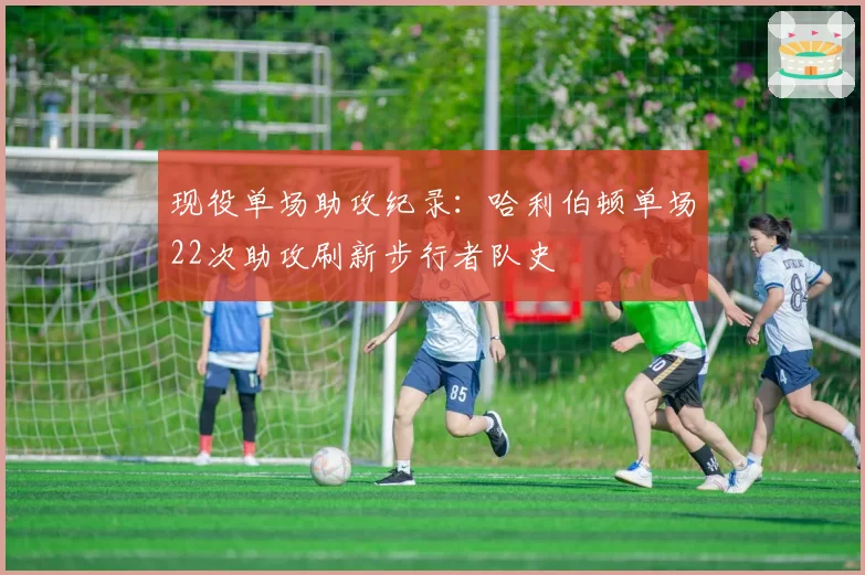 现役单场助攻纪录：哈利伯顿单场22次助攻刷新步行者队史