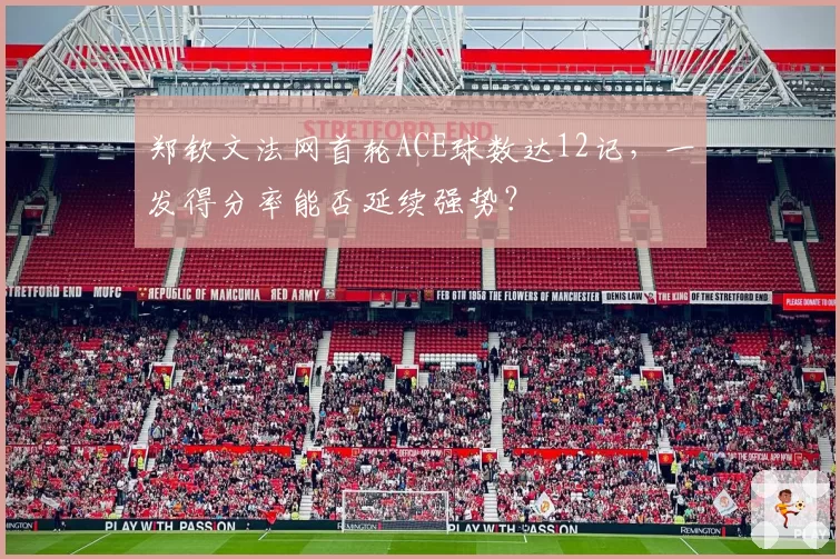 郑钦文法网首轮ACE球数达12记，一发得分率能否延续强势？