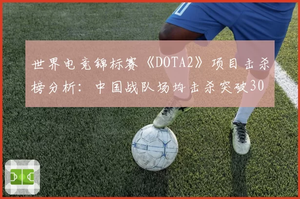 世界电竞锦标赛《DOTA2》项目击杀榜分析：中国战队场均击杀突破30