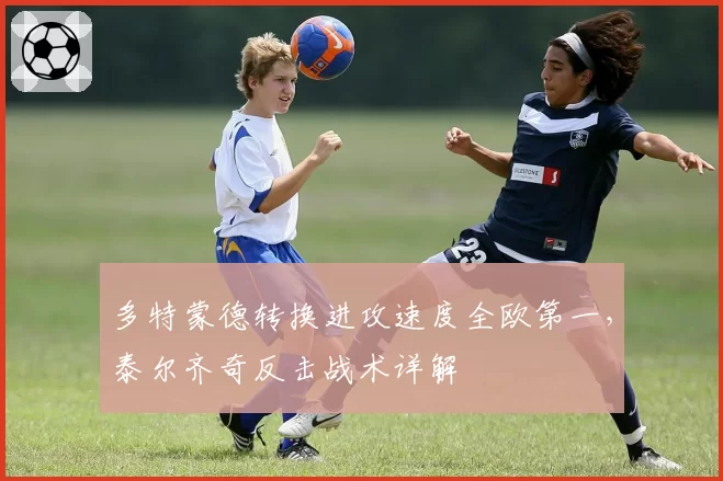 多特蒙德转换进攻速度全欧第一，泰尔齐奇反击战术详解