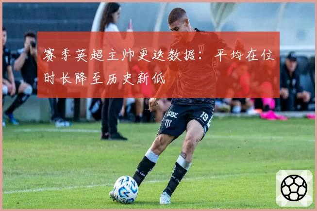 赛季英超主帅更迭数据：平均在位时长降至历史新低