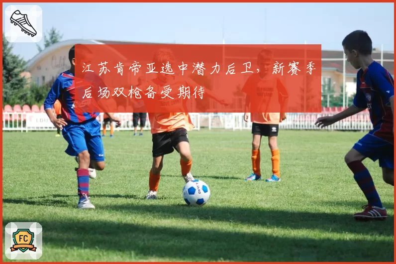 江苏肯帝亚选中潜力后卫,新赛季后场双枪备受期待