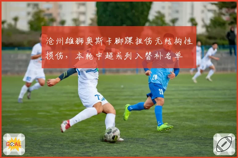 沧州雄狮奥斯卡脚踝扭伤无结构性损伤，本轮中超或列入替补名单