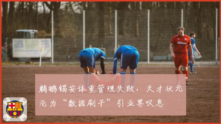 鹈鹕锡安体重管理失败，天才状元沦为“数据刷子”引业界叹息