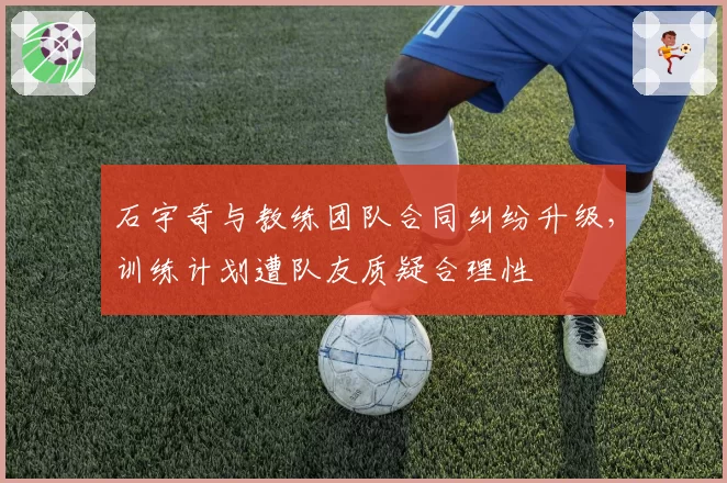 石宇奇与教练团队合同纠纷升级，训练计划遭队友质疑合理性