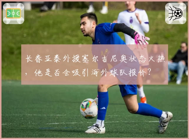 长春亚泰外援塞尔吉尼奥状态火热，他是否会吸引海外球队报价？