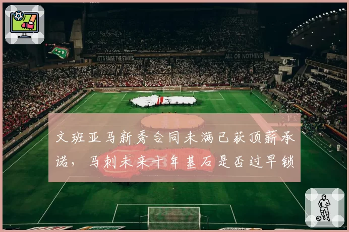 文班亚马新秀合同未满已获顶薪承诺，马刺未来十年基石是否过早锁定？