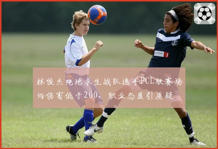 林俊杰绝地求生战队选手PCL联赛场均伤害低于200,职业态度引质疑