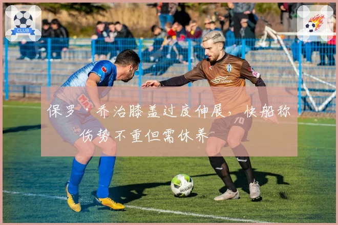 保罗·乔治膝盖过度伸展，快船称其伤势不重但需休养