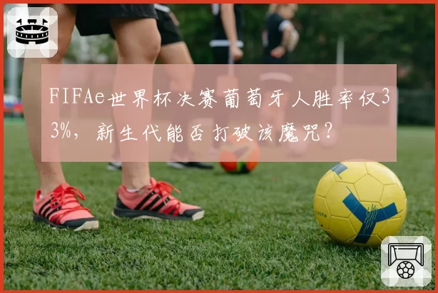 FIFAe世界杯决赛葡萄牙人胜率仅33%，新生代能否打破该魔咒？