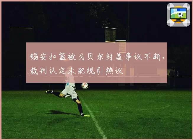 锡安扣篮被戈贝尔封盖争议不断,裁判认定未犯规引热议