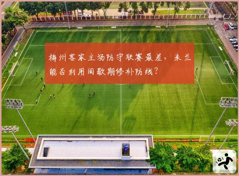 梅州客家主场防守联赛最差,米兰能否利用间歇期修补防线?