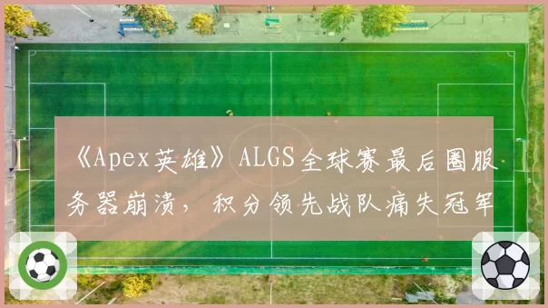 《Apex英雄》ALGS全球赛最后圈服务器崩溃，积分领先战队痛失冠军