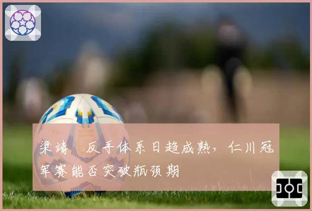 梁靖崑反手体系日趋成熟，仁川冠军赛能否突破瓶颈期