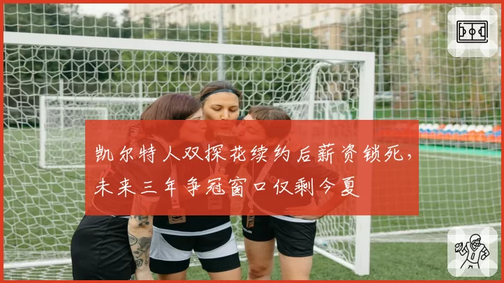 凯尔特人双探花续约后薪资锁死，未来三年争冠窗口仅剩今夏