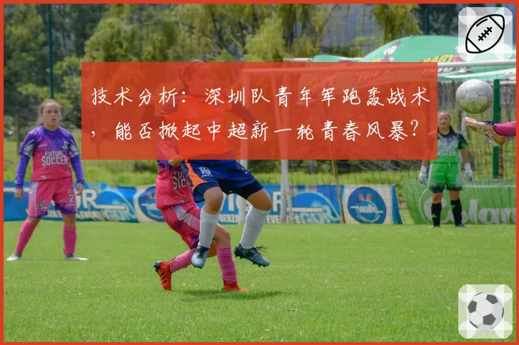技术分析：深圳队青年军跑轰战术，能否掀起中超新一轮青春风暴？