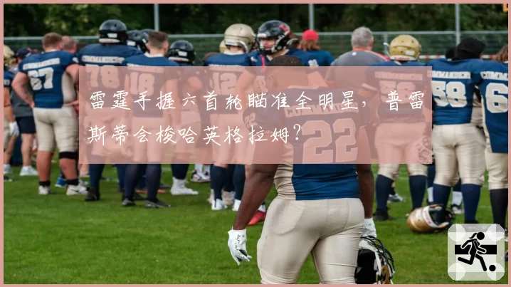 雷霆手握六首轮瞄准全明星，普雷斯蒂会梭哈英格拉姆？