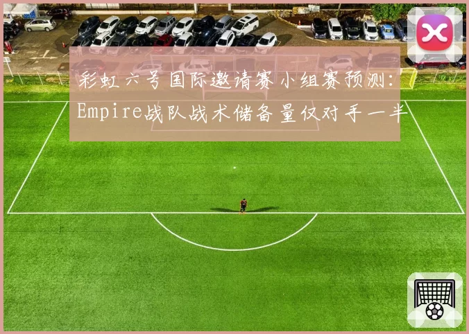 彩虹六号国际邀请赛小组赛预测：Empire战队战术储备量仅对手一半