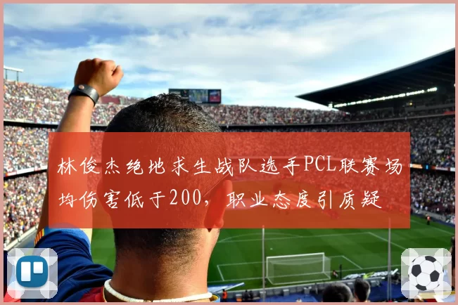 林俊杰绝地求生战队选手PCL联赛场均伤害低于200,职业态度引质疑