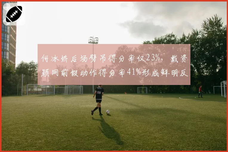 何冰娇后场劈吊得分率仅23%,戴资颖网前假动作得分率41%形成鲜明反差