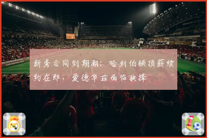 新秀合同到期潮：哈利伯顿顶薪续约在即，爱德华兹面临抉择