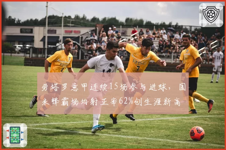 劳塔罗意甲连续15场参与进球，国米锋霸场均射正率62%创生涯新高