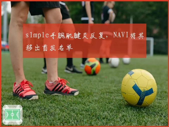s1mple手腕肌腱炎反复，NAVI将其移出首发名单